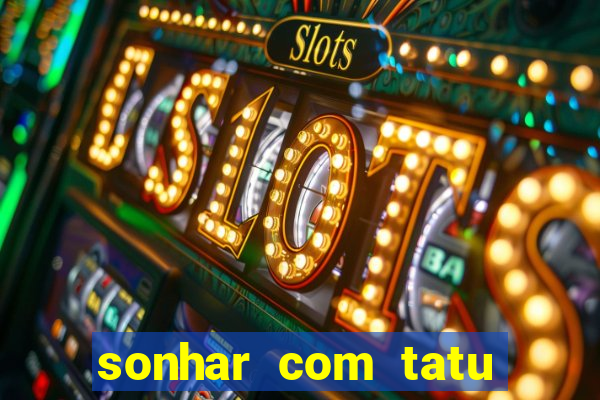 sonhar com tatu jogo do bicho